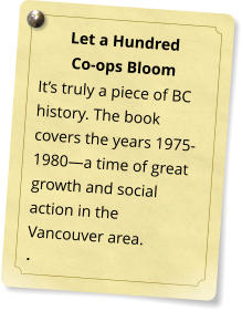 Let a Hundred  Co-ops Bloom Its truly a piece of BC history. The book covers the years 1975-1980a time of great growth and social action in the Vancouver area. .