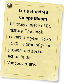 Let a Hundred  Co-ops Bloom It’s truly a piece of BC history. The book covers the years 1975-1980—a time of great growth and social action in the Vancouver area. .