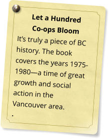 Let a Hundred  Co-ops Bloom It�s truly a piece of BC history. The book covers the years 1975-1980�a time of great growth and social action in the Vancouver area. .